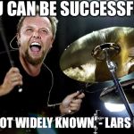Lars Ulrich | "YOU CAN BE SUCCESSFUL... ...BUT NOT WIDELY KNOWN. - LARS ULRICH | image tagged in lars ulrich | made w/ Imgflip meme maker