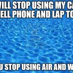 Blue water | I WILL STOP USING MY CAR, CELL PHONE AND LAP TOP; IF YOU STOP USING AIR AND WATER | image tagged in blue water | made w/ Imgflip meme maker