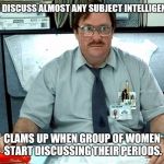 Yeah, this happens on occassion | CAN DISCUSS ALMOST ANY SUBJECT INTELLIGENTLY; CLAMS UP WHEN GROUP OF WOMEN START DISCUSSING THEIR PERIODS. | image tagged in milton i was told there would be slides,know it all,periods | made w/ Imgflip meme maker