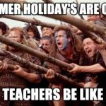 HOLD! | SUMMER HOLIDAY'S ARE OVER; TEACHERS BE LIKE | image tagged in braveheart hold | made w/ Imgflip meme maker