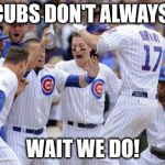 Cubs | THE CUBS DON'T ALWAYS WIN; WAIT WE DO! | image tagged in cubs | made w/ Imgflip meme maker