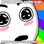 surprised rainbow face | AND IN A MOMENT OF PURE GLORY; MY MEME *ALMOST* GOT TO THE FRONT PAGE | image tagged in surprised rainbow face,memes | made w/ Imgflip meme maker