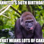 gorilla lick | ANNETTE'S 50TH BIRTHDAY; THAT MEANS LOTS OF CAKE | image tagged in gorilla lick | made w/ Imgflip meme maker