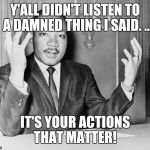 MLK jr. | Y'ALL DIDN'T LISTEN TO A DAMNED THING I SAID. .. IT'S YOUR ACTIONS THAT MATTER! | image tagged in mlk jr | made w/ Imgflip meme maker