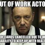 house of cards | OUT OF WORK ACTOR; HOUSE OF CARDS CANCELLED DUE TO WRITERS INABILITY TO KEEP UP WITH REALITY | image tagged in house of cards | made w/ Imgflip meme maker