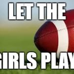 football field | LET THE; GIRLS PLAY! | image tagged in football field | made w/ Imgflip meme maker