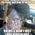 Tattoo Face | I SAID I WANTED IT SHORT IN THE FRONT AND LONG IN THE BACK! OH WELL NOW I JUST LOOK RIDICULOUS.. | image tagged in tattoo face | made w/ Imgflip meme maker
