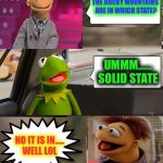 Muppets  | THE ROCKY MOUNTAINS ARE IN WHICH STATE? UMMM...... SOLID STATE; NO IT IS IN..... WELL LOL | image tagged in muppets | made w/ Imgflip meme maker