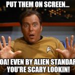 Shatner drama queen | PUT THEM ON SCREEN... WHOA! EVEN BY ALIEN STANDARDS, YOU'RE SCARY LOOKIN! | image tagged in shatner drama queen | made w/ Imgflip meme maker