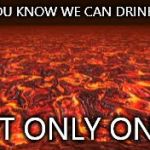 It's so true! | DID YOU KNOW WE CAN DRINK LAVA BUT ONLY ONCE | image tagged in lava,memes | made w/ Imgflip meme maker