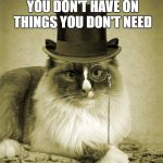 fancy cat  | DON'T SPEND MONEY YOU DON'T HAVE ON THINGS YOU DON'T NEED; ACT YOUR WAGE. | image tagged in fancy cat | made w/ Imgflip meme maker