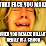 Leave Britney alone | THAT FACE YOU MAKE; WHEN YOU REALIZE HILLARY REALLY IS A CROOK | image tagged in leave britney alone | made w/ Imgflip meme maker