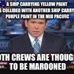 Fox news alert | A SHIP CARRYING YELLOW PAINT HAS COLLIDED WITH ANOTHER SHIP CARRYING PURPLE PAINT IN THE MID PACIFIC; BOTH CREWS ARE THOUGHT TO BE MAROONED | image tagged in fox news alert | made w/ Imgflip meme maker