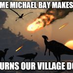 Dinosaurs | EVERY TIME MICHAEL BAY MAKES A MOVIE; HE BURNS OUR VILLAGE DOWN | image tagged in dinosaurs | made w/ Imgflip meme maker