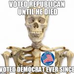 bob | VOTED REPUBLICAN UNTIL HE DIED; VOTED DEMOCRAT EVER SINCE | image tagged in bob | made w/ Imgflip meme maker