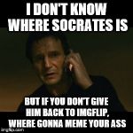 Liam Neeson Taken Meme | I DON'T KNOW WHERE SOCRATES IS BUT IF YOU DON'T GIVE HIM BACK TO IMGFLIP, WHERE GONNA MEME YOUR ASS | image tagged in memes,liam neeson taken | made w/ Imgflip meme maker