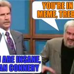 Sean Connery Jeopardy | YOU'RE IN A MEME, TREBEK! YOU ARE INSANE, SEAN CONNERY | image tagged in sean connery jeopardy | made w/ Imgflip meme maker
