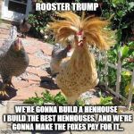 If Trump Was A Rooster... | ROOSTER TRUMP; WE'RE GONNA BUILD A HENHOUSE  I BUILD THE BEST HENHOUSES,  AND WE'RE GONNA MAKE THE FOXES PAY FOR IT... | image tagged in trump rooster,trump wall,trump meme | made w/ Imgflip meme maker