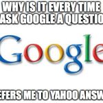 Google | WHY IS IT EVERY TIME I ASK GOOGLE A QUESTION; IT REFERS ME TO YAHOO ANSWERS | image tagged in google | made w/ Imgflip meme maker