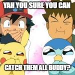 Pokemon GO | YAH YOU SURE YOU CAN; CATCH THEM ALL BUDDY? | image tagged in pokemon go | made w/ Imgflip meme maker