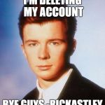 Rick Astley | I'M DELETING MY ACCOUNT; BYE GUYS -RICKASTLEY | image tagged in rick astley | made w/ Imgflip meme maker