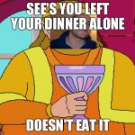 King Harkinian | SEE'S YOU LEFT YOUR DINNER ALONE; DOESN'T EAT IT | image tagged in king harkinian,good guy greg | made w/ Imgflip meme maker