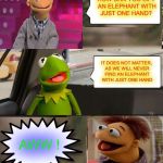 Muppets  | HOW CAN YOU LIFT AN ELEPHANT WITH JUST ONE HAND? IT DOES NOT MATTER, AS WE WILL NEVER FIND AN ELEPHANT WITH JUST ONE HAND; AWW ! | image tagged in muppets | made w/ Imgflip meme maker