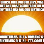 sunrise | CHRIST DIED FOR OUR SINS, WAS BURIED AND ROSE AGAIN FROM THE DEAD ON THE THIRD DAY FOR OUR JUSTIFICATION; 1 CORINTHIANS 15:1-4, ROMANS 4:25, 2: CORINTHIANS 5:17-21... IT'S GOOD NEWS! | image tagged in sunrise | made w/ Imgflip meme maker