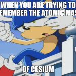 Sonic Can't Remember - Sonic X | WHEN YOU ARE TRYING TO REMEMBER THE ATOMIC MASS; OF CESIUM | image tagged in sonic can't remember - sonic x | made w/ Imgflip meme maker