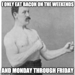 That's not bad right? | I ONLY EAT BACON ON THE WEEKENDS; AND MONDAY THROUGH FRIDAY | image tagged in overly manly man,bacon,iwanttobebacon | made w/ Imgflip meme maker