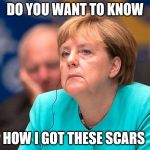 Angela Merkel | DO YOU WANT TO KNOW; HOW I GOT THESE SCARS | image tagged in angela merkel | made w/ Imgflip meme maker