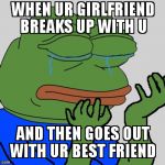 Sad Pepe the Frog | WHEN UR GIRLFRIEND BREAKS UP WITH U; AND THEN GOES OUT WITH UR BEST FRIEND | image tagged in sad pepe the frog | made w/ Imgflip meme maker