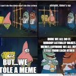 Spongebob Jail Meme | DUDE WE ALL DO IT. NOBODY ACTUALLY MAKES MEMES ANYMORE WE ALL JUST STEAL FROM EACH OTHER; BUT...WE STOLE A MEME | image tagged in spongebob jail meme | made w/ Imgflip meme maker