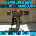 Sometimes your best ideas come back to bite you in the booty. | MY WIFE TOLD ME I SHOULD INVEST IN STOCKS; BEST IDEA SHE EVER HAD | image tagged in woman in stockade,memes,marital woes,funny,best investment | made w/ Imgflip meme maker