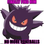 Trolled by Gengar | FINALLY FIND HIM; NO MORE POKÉBALLS | image tagged in gengar | made w/ Imgflip meme maker