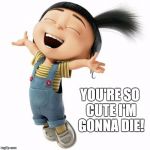 Agnes Despicable Me | YOU'RE SO CUTE I'M GONNA DIE! | image tagged in agnes despicable me | made w/ Imgflip meme maker