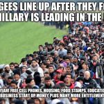 muslim-welfare-migrants | REFUGEES LINE UP AFTER THEY FOUND OUT HILLARY IS LEADING IN THE POLLS; YEAH! FREE CELL PHONES, HOUSING, FOOD STAMPS, EDUCATION, BUSINESS START UP MONEY, PLUS MANY MORE ENTITLEMENTS. | image tagged in muslim-welfare-migrants | made w/ Imgflip meme maker