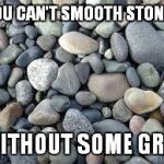 Rocks | YOU CAN'T SMOOTH STONES; WITHOUT SOME GRIT | image tagged in rocks | made w/ Imgflip meme maker
