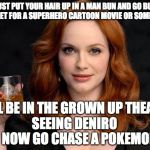 woman up, little boy | JUST PUT YOUR HAIR UP IN A MAN BUN AND GO BUY A TICKET FOR A SUPERHERO CARTOON MOVIE OR SOMETHING; I'LL BE IN THE GROWN UP THEATRE 
             SEEING DENIRO

















 NOW GO CHASE A POKEMON | image tagged in woman up little boy | made w/ Imgflip meme maker