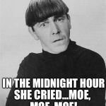 With a rebel yell... | IN THE MIDNIGHT HOUR; SHE CRIED...MOE, MOE, MOE! | image tagged in moe,memes,billy idol,rebel yell | made w/ Imgflip meme maker