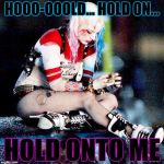 Harley Quinn Sad | HOOO-OOOLD... HOLD ON... HOLD ONTO ME | image tagged in harley quinn sad | made w/ Imgflip meme maker