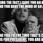 Young Frankenstein | CONSIDERING THE FACT I GAVE YOU AN ABNORMAL BRAIN AND YOU HAVE THE MIND OF AN AVACADO; COMPARING YOU TO THE TWO THAT'S CURRENTLY RUNNING FOR PRESIDENT, YOU ARE A GENIUS | image tagged in young frankenstein | made w/ Imgflip meme maker