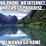 mountains | NO PHONE, NO INTERNET, NO TV. IT'S PARADISE... I WANNA GO HOME | image tagged in mountains | made w/ Imgflip meme maker