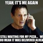 Now You Made Him Hangry | YEAH, IT'S ME AGAIN; I'M STILL WAITING FOR MY PIZZA...   WHAT DO YOU MEAN IT WAS DELIVERED ALREADY?.. | image tagged in liam neeson taken | made w/ Imgflip meme maker