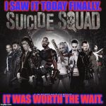 Suicide Squad | I SAW IT TODAY FINALLY. IT WAS WORTH THE WAIT. | image tagged in suicide squad | made w/ Imgflip meme maker