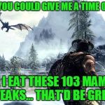 skyrim | YEAH IF YOU COULD GIVE ME A TIME OUT HERE; WHILE I EAT THESE 103 MAMMOTH STEAKS... THAT'D BE GREAT | image tagged in skyrim | made w/ Imgflip meme maker