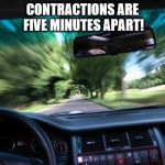 driving fast | CONTRACTIONS ARE FIVE MINUTES APART! | image tagged in driving fast | made w/ Imgflip meme maker