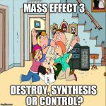 Mass Effect 3 - Best Ending | MASS EFFECT 3; DESTROY, SYNTHESIS OR CONTROL? | image tagged in family guy - fight,mass effect,shepard,video games,pc gaming | made w/ Imgflip meme maker