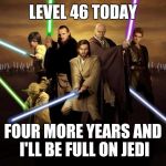 Jedi | LEVEL 46 TODAY; FOUR MORE YEARS AND I'LL BE FULL ON JEDI | image tagged in jedi | made w/ Imgflip meme maker