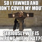 Woman In Stockade | SO I YAWNED AND DIDN'T COVER MY MOUTH; SERIOUSLY WTF IS WRONG WITH THAT?? | image tagged in woman in stockade | made w/ Imgflip meme maker